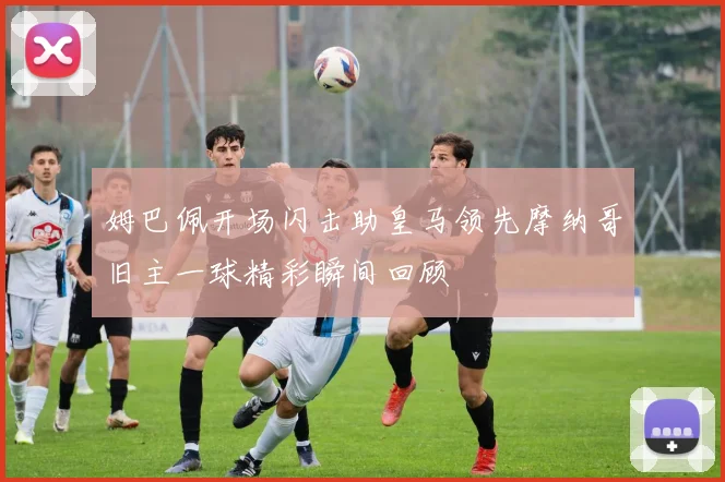 姆巴佩开场闪击助皇马领先摩纳哥旧主一球精彩瞬间回顾