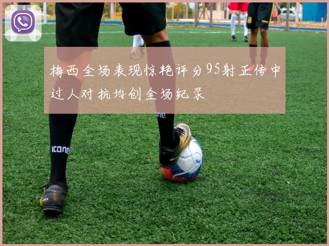 梅西全场表现惊艳评分95射正传中过人对抗均创全场纪录