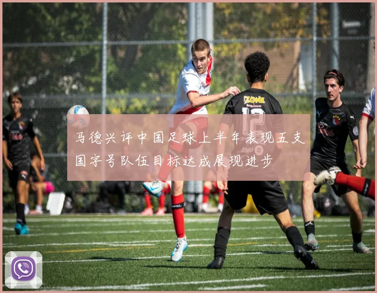 马德兴评中国足球上半年表现五支国字号队伍目标达成展现进步