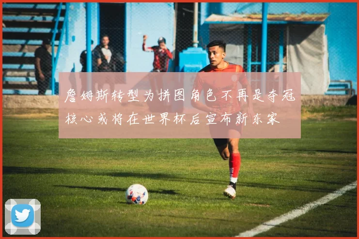 詹姆斯转型为拼图角色不再是夺冠核心或将在世界杯后宣布新东家