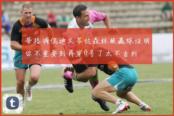 蒂格调侃迪文岑佐森林狼赢球证明你不重要别再穿0号了太不吉利