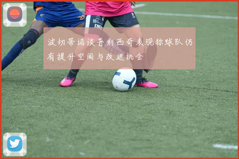 波切蒂诺谈普利西奇表现称球队仍有提升空间与改进机会
