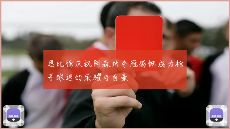 恩比德庆祝阿森纳夺冠感慨成为枪手球迷的荣耀与自豪