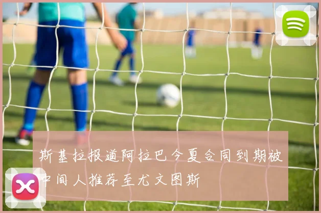 斯基拉报道阿拉巴今夏合同到期被中间人推荐至尤文图斯