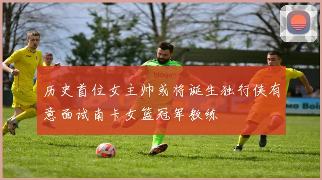历史首位女主帅或将诞生独行侠有意面试南卡女篮冠军教练