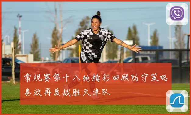 常规赛第十八轮精彩回顾防守策略奏效再度战胜天津队
