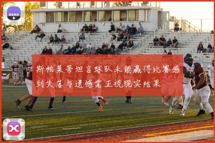 斯帕莱蒂坦言球队未能赢得比赛感到失落与遗憾需正视现实结果