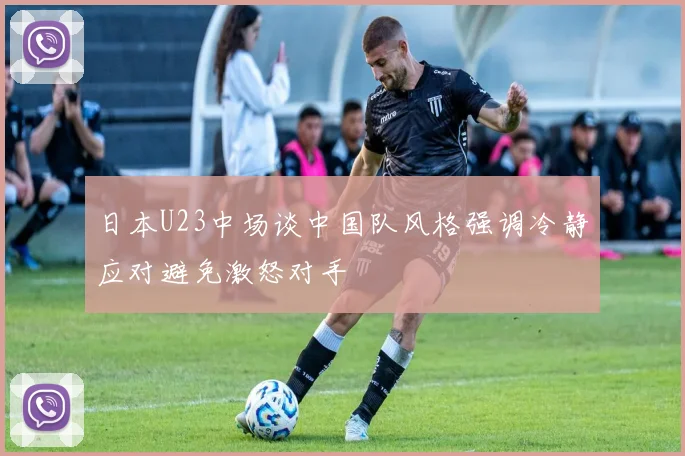 日本U23中场谈中国队风格强调冷静应对避免激怒对手