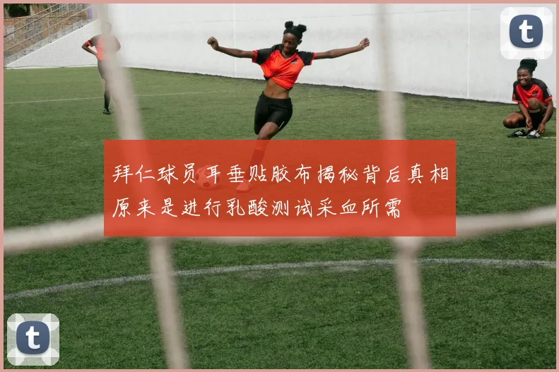 拜仁球员耳垂贴胶布揭秘背后真相原来是进行乳酸测试采血所需