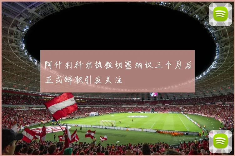 阿什利科尔执教切塞纳仅三个月后正式辞职引发关注