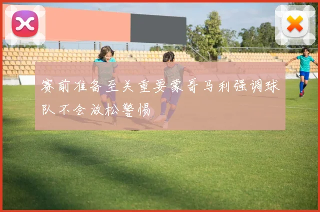 赛前准备至关重要蒙哥马利强调球队不会放松警惕