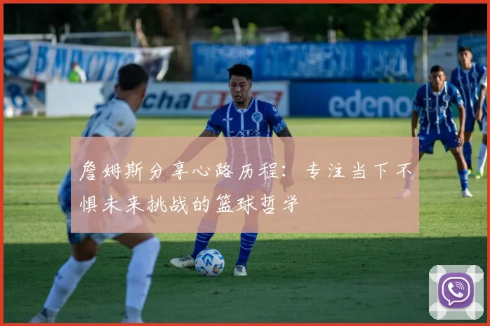 詹姆斯分享心路历程：专注当下不惧未来挑战的篮球哲学