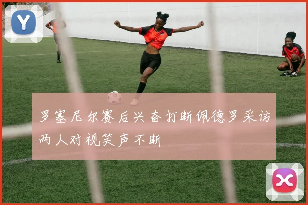 罗塞尼尔赛后兴奋打断佩德罗采访两人对视笑声不断