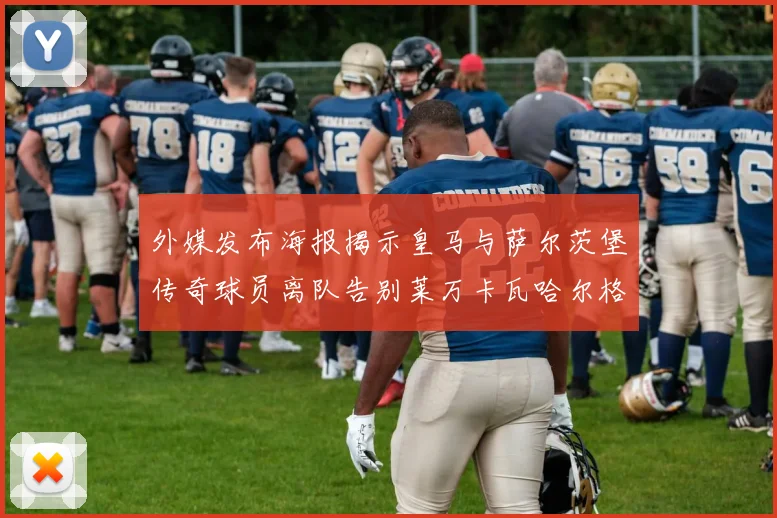 外媒发布海报揭示皇马与萨尔茨堡传奇球员离队告别莱万卡瓦哈尔格列兹曼