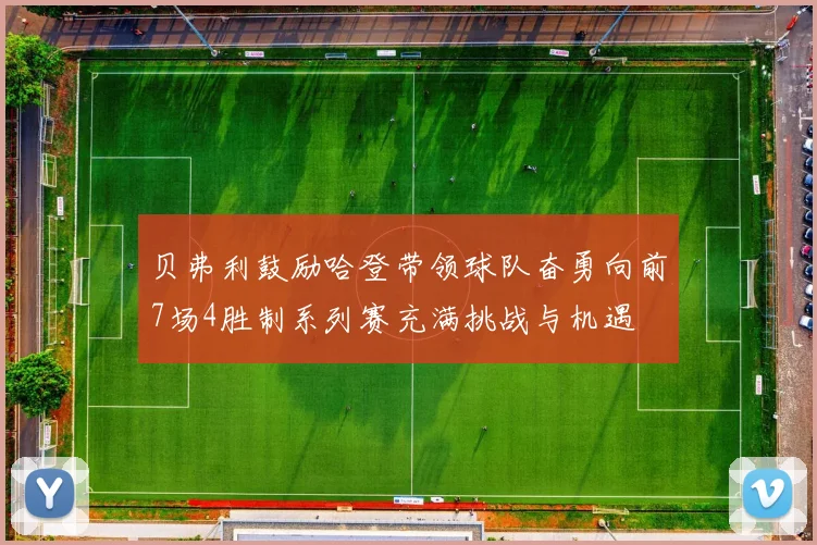贝弗利鼓励哈登带领球队奋勇向前7场4胜制系列赛充满挑战与机遇