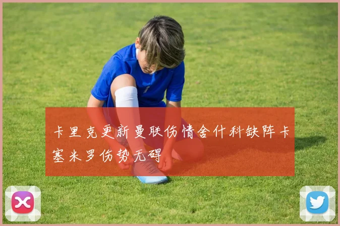 卡里克更新曼联伤情舍什科缺阵卡塞米罗伤势无碍