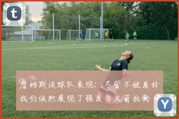 詹姆斯谈球队表现：尽管不被看好我们依然展现了强度与火箭抗衡