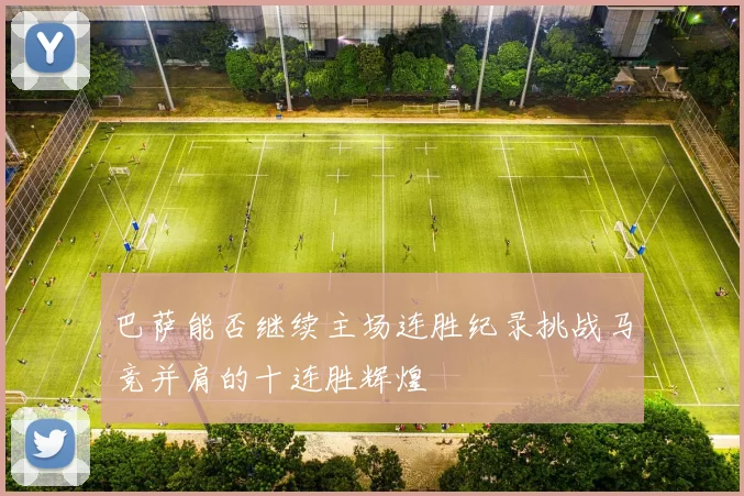 巴萨能否继续主场连胜纪录挑战马竞并肩的十连胜辉煌