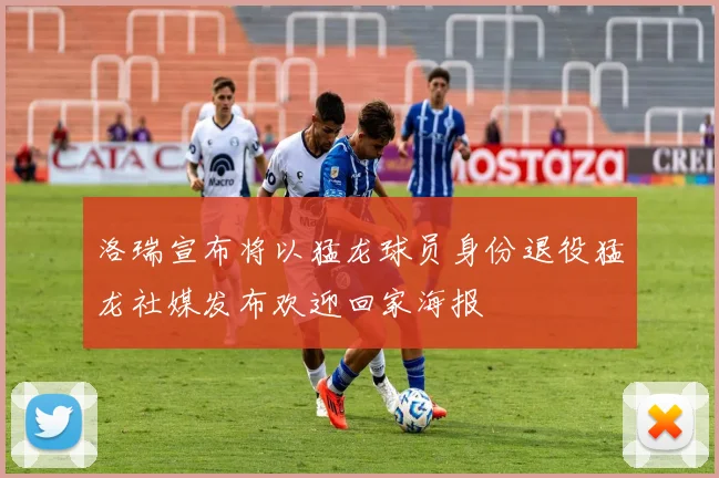 洛瑞宣布将以猛龙球员身份退役猛龙社媒发布欢迎回家海报