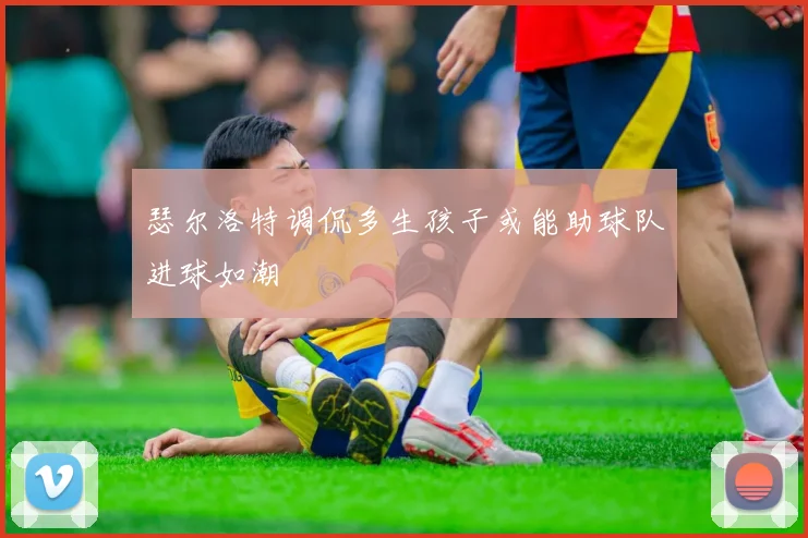 瑟尔洛特调侃多生孩子或能助球队进球如潮