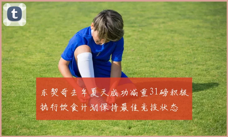 东契奇去年夏天成功减重31磅积极执行饮食计划保持最佳竞技状态