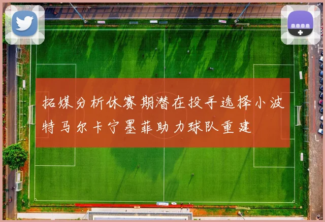 拓媒分析休赛期潜在投手选择小波特马尔卡宁墨菲助力球队重建