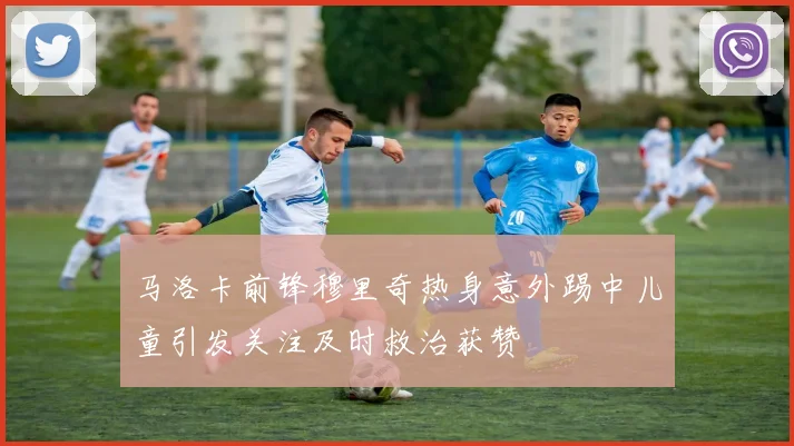 马洛卡前锋穆里奇热身意外踢中儿童引发关注及时救治获赞