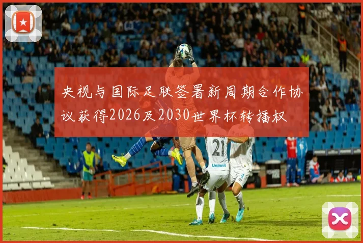 央视与国际足联签署新周期合作协议获得2026及2030世界杯转播权