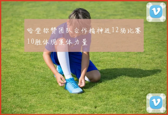 哈登称赞团队合作精神近12场比赛10胜体现集体力量